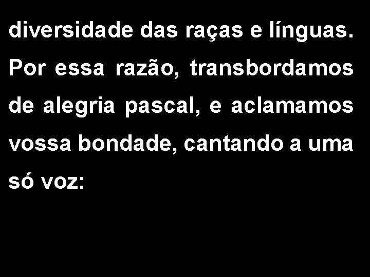 diversidade das raças e línguas. Por essa razão, transbordamos de alegria pascal, e aclamamos diversidade das raças e línguas. Por essa razão, transbordamos de alegria pascal, e aclamamos