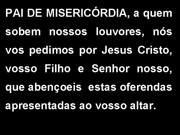 PAI DE MISERICÓRDIA, a quem sobem nossos louvores, nós vos pedimos por Jesus Cristo, PAI DE MISERICÓRDIA, a quem sobem nossos louvores, nós vos pedimos por Jesus Cristo,