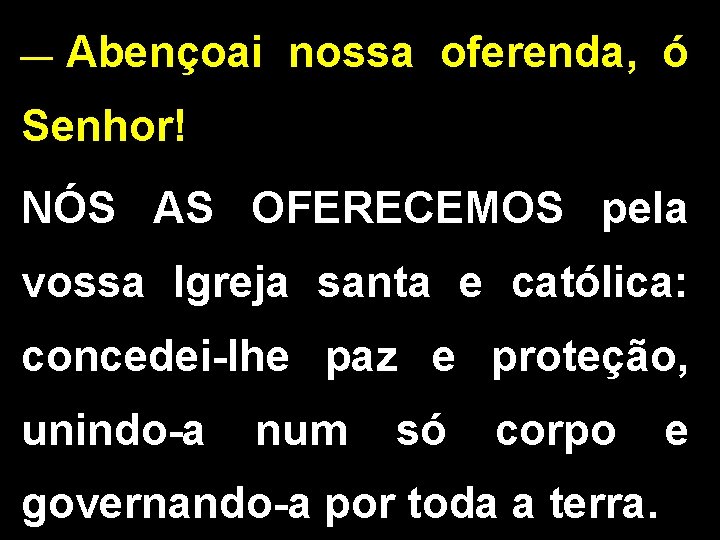 __ Abençoai nossa oferenda, ó Senhor! NÓS AS OFERECEMOS pela vossa Igreja santa e __ Abençoai nossa oferenda, ó Senhor! NÓS AS OFERECEMOS pela vossa Igreja santa e
