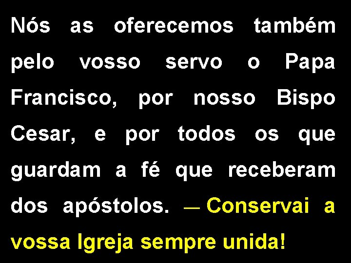 Nós as oferecemos também pelo vosso servo o Papa Francisco, por nosso Bispo Cesar, Nós as oferecemos também pelo vosso servo o Papa Francisco, por nosso Bispo Cesar,
