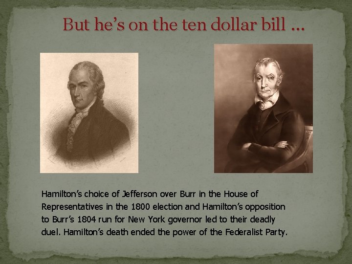 But he’s on the ten dollar bill … Hamilton’s choice of Jefferson over Burr