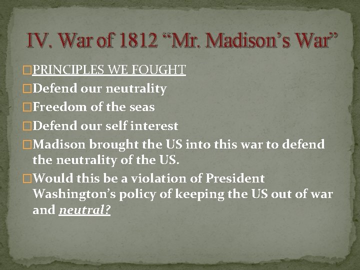  IV. War of 1812 “Mr. Madison’s War” �PRINCIPLES WE FOUGHT �Defend our neutrality