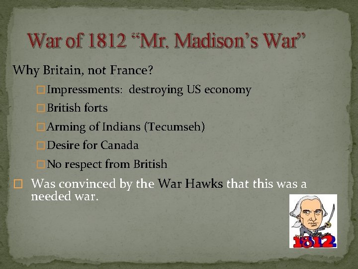 War of 1812 “Mr. Madison’s War” Why Britain, not France? � Impressments: destroying US