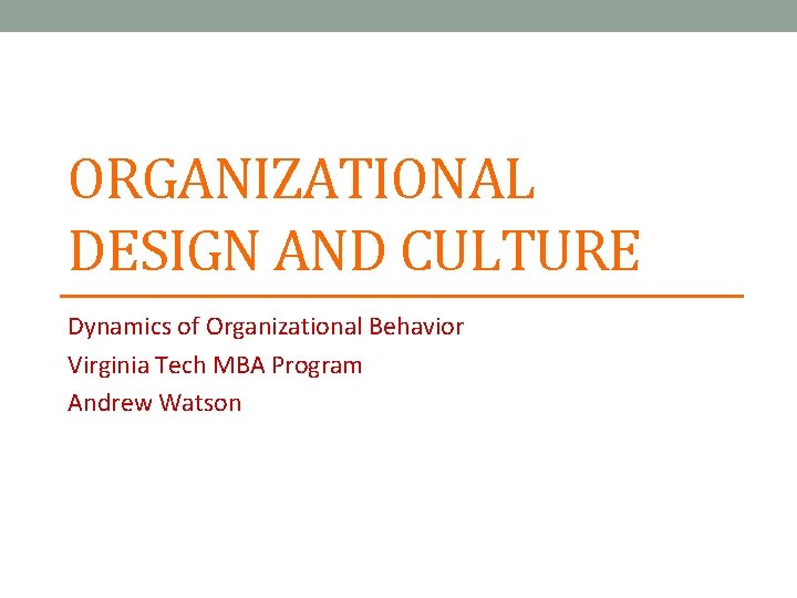 ORGANIZATIONAL DESIGN AND CULTURE Dynamics of Organizational Behavior Virginia Tech MBA Program Andrew Watson