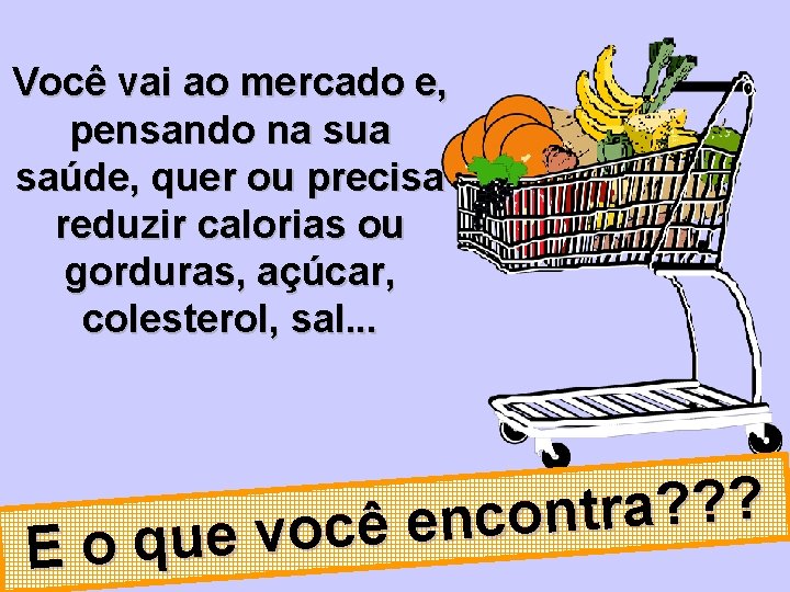 Você vai ao mercado e, pensando na sua saúde, quer ou precisa reduzir calorias Você vai ao mercado e, pensando na sua saúde, quer ou precisa reduzir calorias
