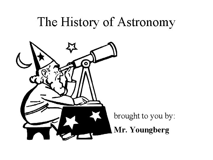 The History of Astronomy brought to you by: Mr. Youngberg 