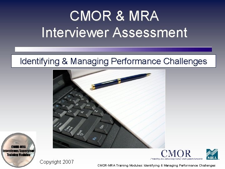 CMOR & MRA Interviewer Assessment Identifying & Managing Performance Challenges Copyright 2007 CMOR-MRA Training