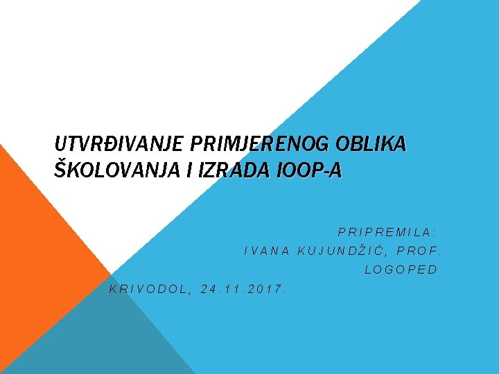 UTVRĐIVANJE PRIMJERENOG OBLIKA ŠKOLOVANJA I IZRADA IOOP-A PRIPREMILA: IVANA KUJUNDŽIĆ, PROF. LOGOPED KRIVODOL, 24.