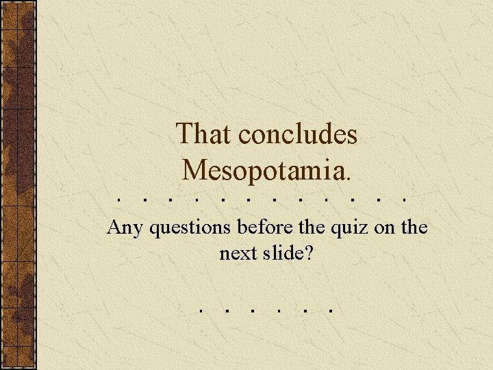 That concludes Mesopotamia. Any questions before the quiz on the next slide? 