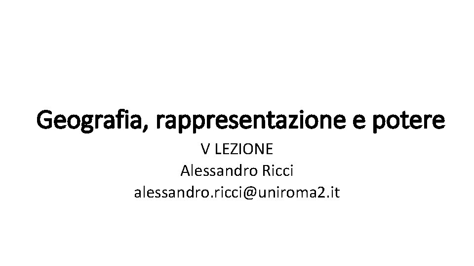 Geografia, rappresentazione e potere V LEZIONE Alessandro Ricci alessandro. ricci@uniroma 2. it 