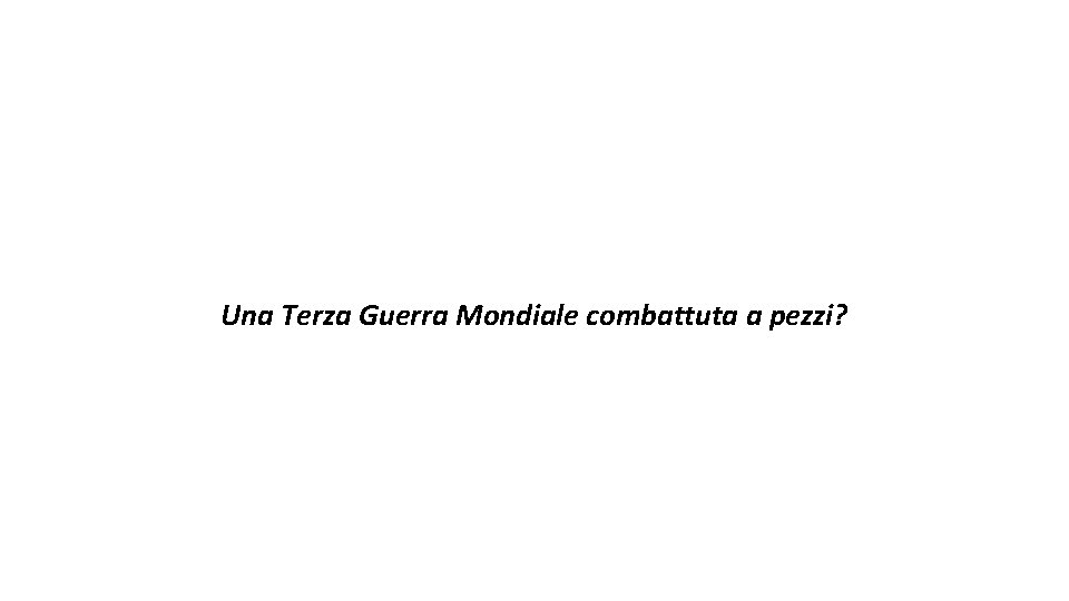 Una Terza Guerra Mondiale combattuta a pezzi? 