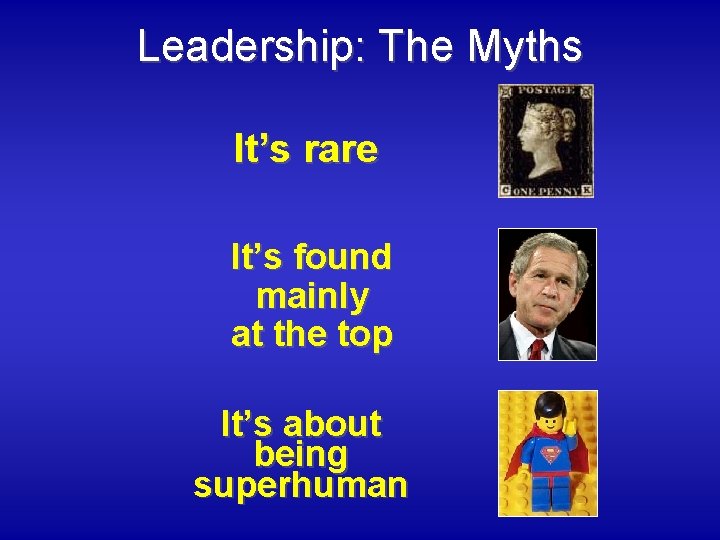 Leadership: The Myths It’s rare It’s found mainly at the top It’s about being