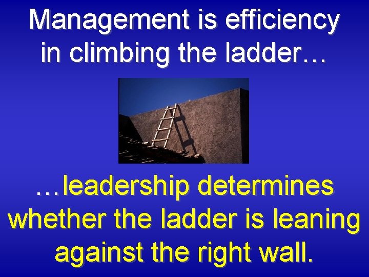 Management is efficiency in climbing the ladder… …leadership determines whether the ladder is leaning