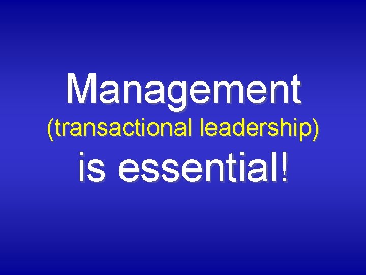 Management (transactional leadership) is essential! 