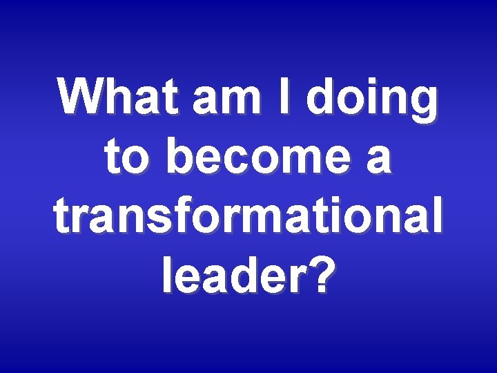 What am I doing to become a transformational leader? 