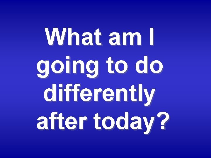 What am I going to do differently after today? 