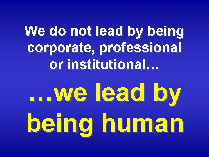 We do not lead by being corporate, professional or institutional… …we lead by being