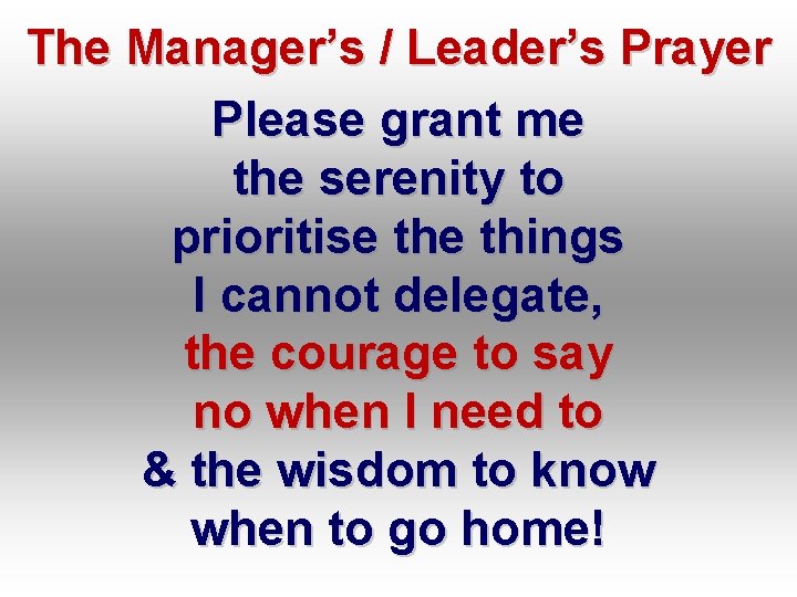 The Manager’s / Leader’s Prayer Please grant me the serenity to prioritise things I