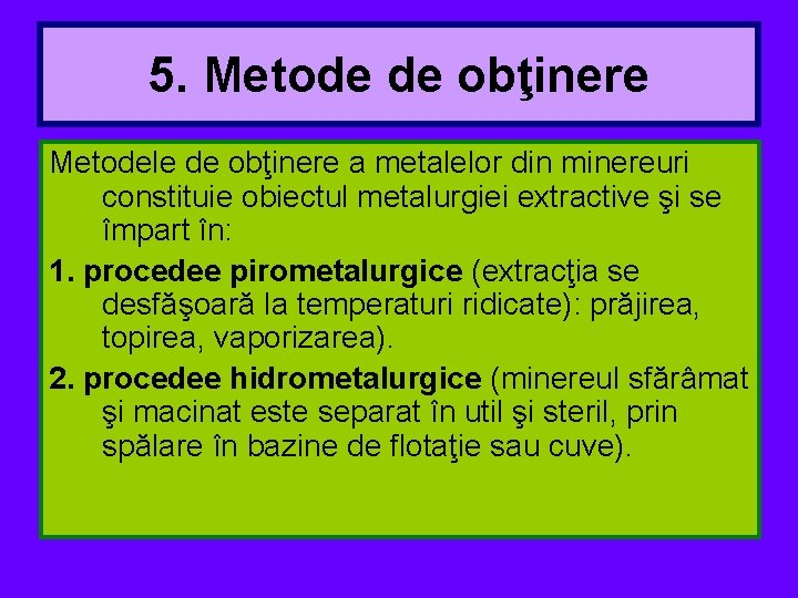 5. Metode de obţinere Metodele de obţinere a metalelor din minereuri constituie obiectul metalurgiei 5. Metode de obţinere Metodele de obţinere a metalelor din minereuri constituie obiectul metalurgiei