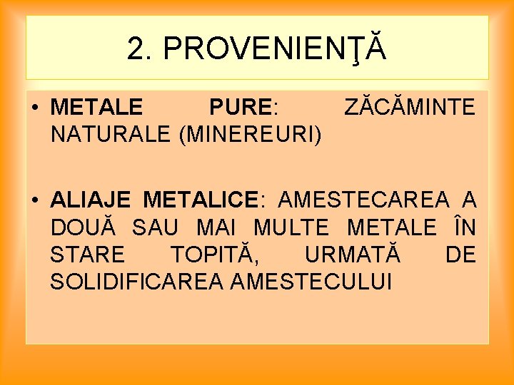 2. PROVENIENŢĂ • METALE PURE: NATURALE (MINEREURI) ZĂCĂMINTE • ALIAJE METALICE: AMESTECAREA A DOUĂ