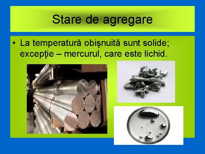 Stare de agregare • La temperatură obişnuită sunt solide; excepţie – mercurul, care este