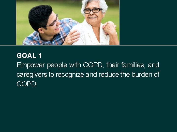 GOAL 1 Empower people with COPD, their families, and caregivers to recognize and reduce