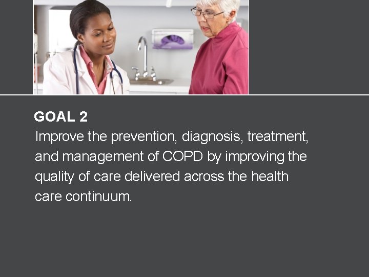 GOAL 2 Improve the prevention, diagnosis, treatment, and management of COPD by improving the