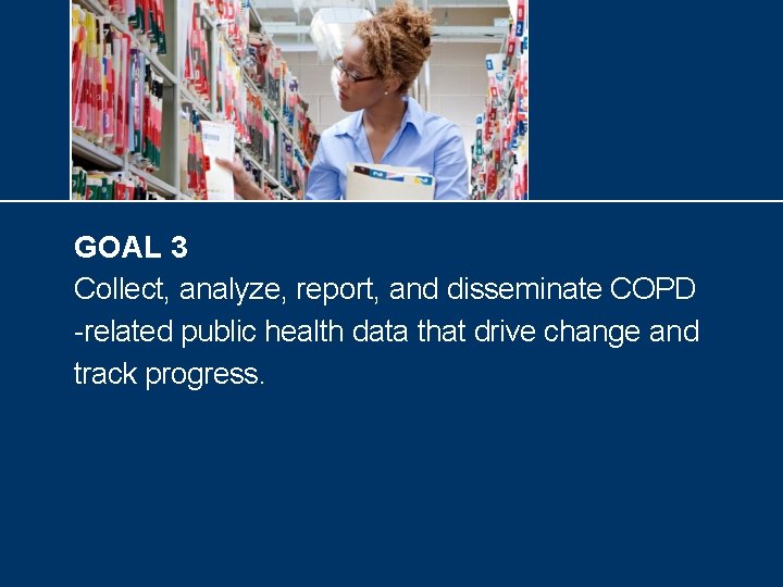 GOAL 3 Collect, analyze, report, and disseminate COPD -related public health data that drive