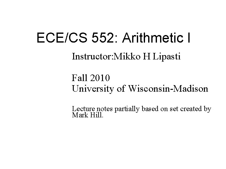 ECE/CS 552: Arithmetic I Instructor: Mikko H Lipasti Fall 2010 University of Wisconsin-Madison Lecture