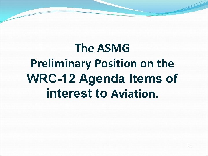 The ASMG Preliminary Position on the WRC-12 Agenda Items of interest to Aviation. 13