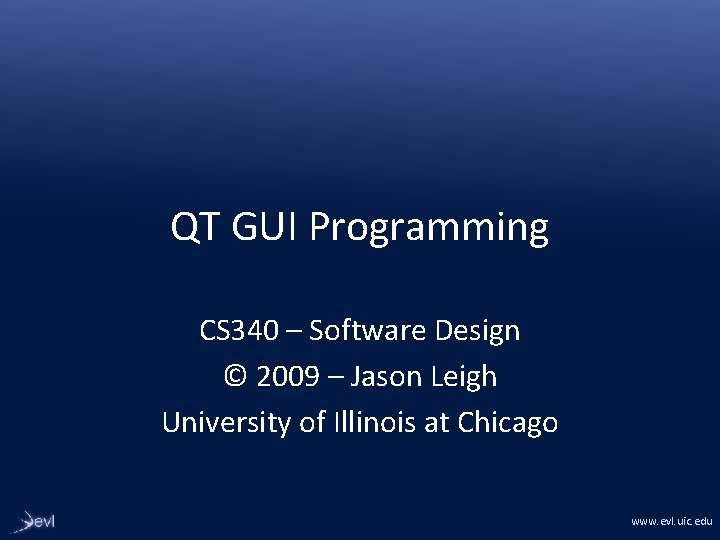 QT GUI Programming CS 340 – Software Design © 2009 – Jason Leigh University