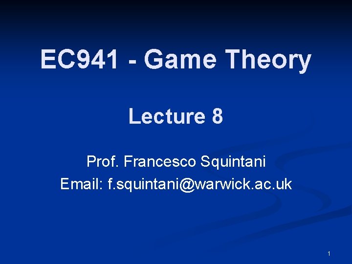 EC 941 - Game Theory Lecture 8 Prof. Francesco Squintani Email: f. squintani@warwick. ac.