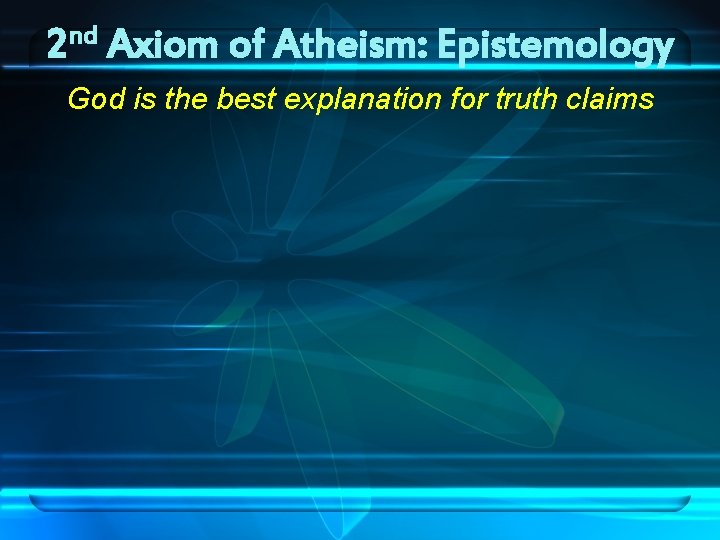 nd 2 Axiom of Atheism: Epistemology God is the best explanation for truth claims