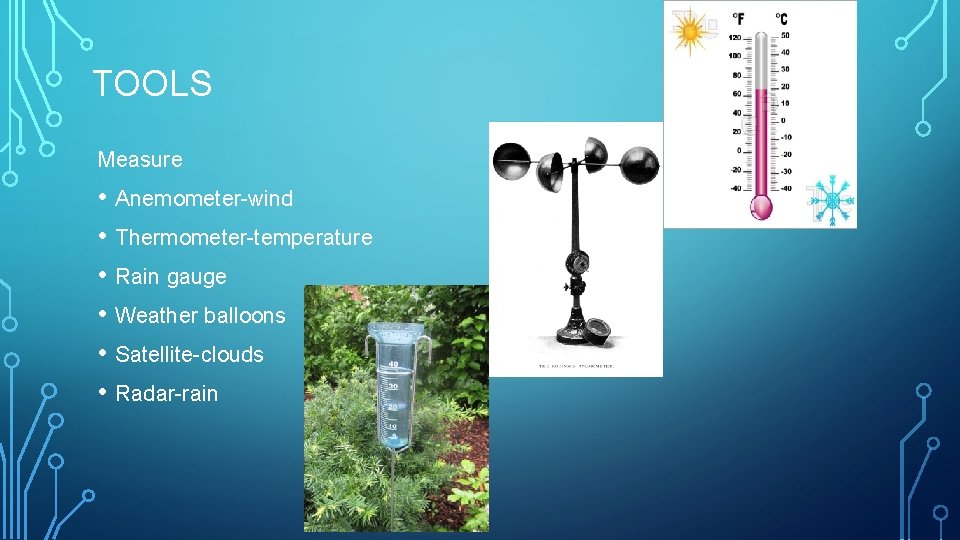 TOOLS Measure • Anemometer-wind • Thermometer-temperature • Rain gauge • Weather balloons • Satellite-clouds