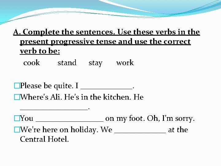 A. Complete the sentences. Use these verbs in the present progressive tense and use