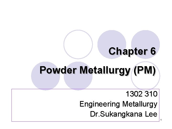 Chapter 6 Powder Metallurgy (PM) 1302 310 Engineering Metallurgy Dr. Sukangkana Lee 1 