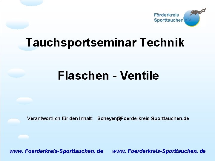 Tauchsportseminar Technik Flaschen - Ventile Verantwortlich für den Inhalt: Scheyer@Foerderkreis-Sporttauchen. de www. Foerderkreis-Sporttauchen. de