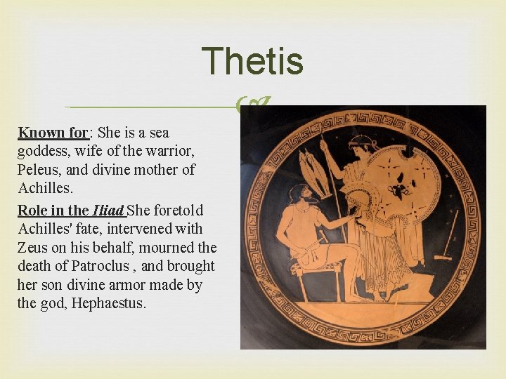 Thetis Known for: She is a sea goddess, wife of the warrior, Peleus, and