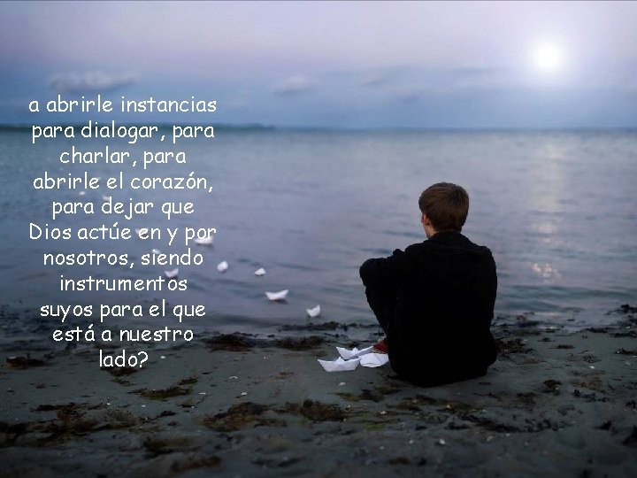 a abrirle instancias para dialogar, para charlar, para abrirle el corazón, para dejar que