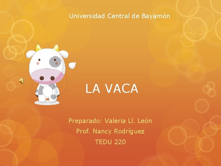 Universidad Central de Bayamón LA VACA Preparado: Valeria Ll. León Prof. Nancy Rodríguez TEDU