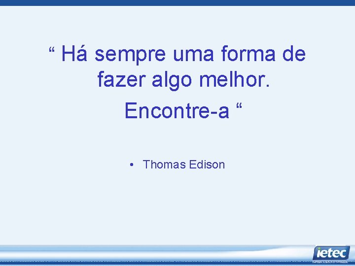 “ Há sempre uma forma de fazer algo melhor. Encontre-a “ • Thomas Edison