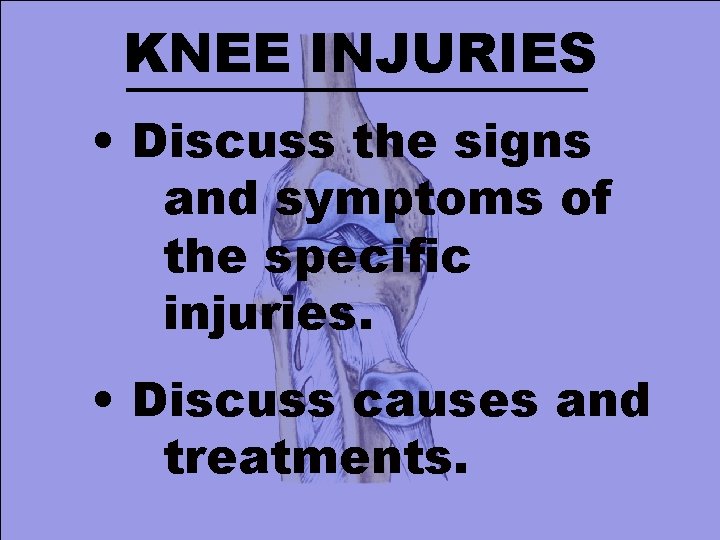 KNEE INJURIES • Discuss the signs and symptoms of the specific injuries. • Discuss