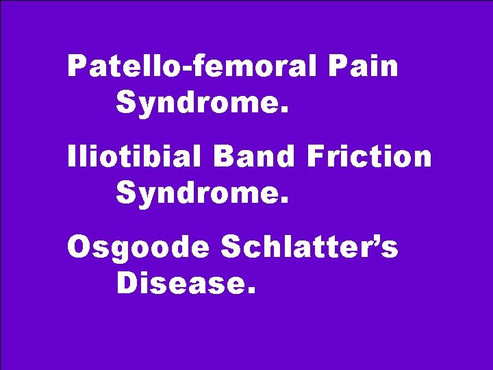 Patello-femoral Pain Syndrome. Iliotibial Band Friction Syndrome. Osgoode Schlatter’s Disease. 
