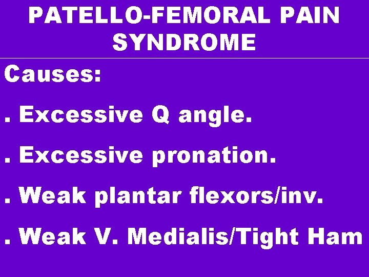 PATELLO-FEMORAL PAIN SYNDROME Causes: . Excessive Q angle. . Excessive pronation. . Weak plantar