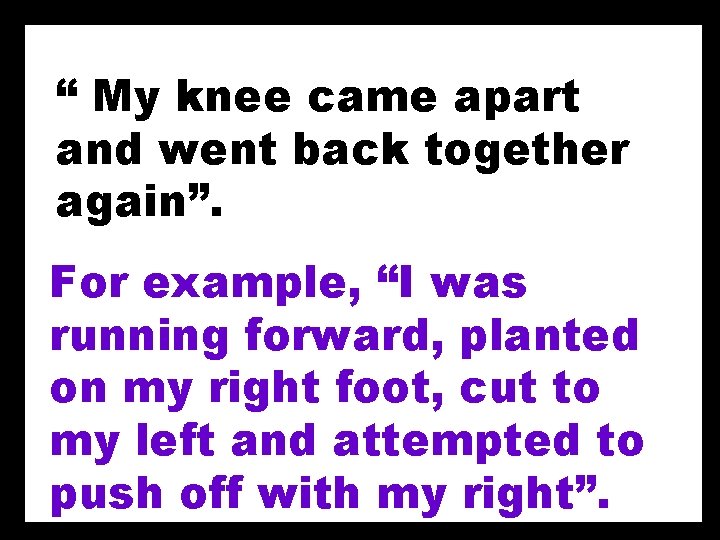 “ My knee came apart and went back together again”. For example, “I was