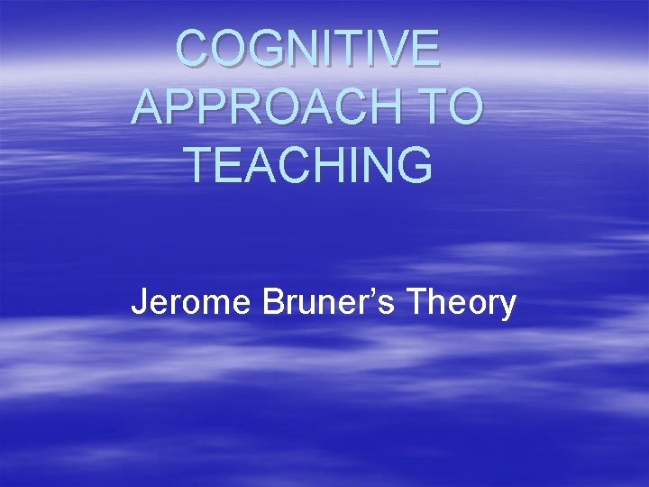 COGNITIVE APPROACH TO TEACHING Jerome Bruner’s Theory 