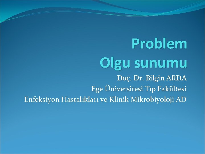 Problem Olgu sunumu Doç. Dr. Bilgin ARDA Ege Üniversitesi Tıp Fakültesi Enfeksiyon Hastalıkları ve