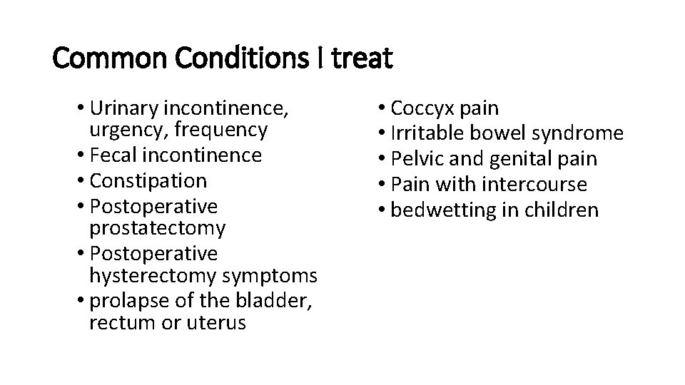 Common Conditions I treat • Urinary incontinence, urgency, frequency • Fecal incontinence • Constipation