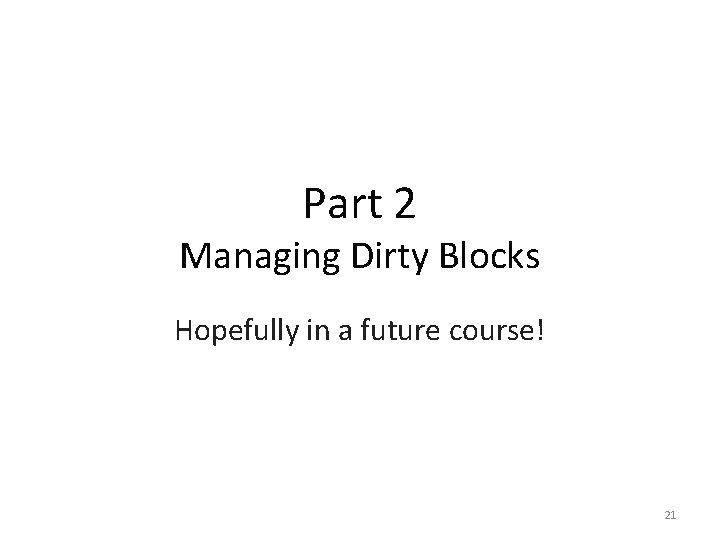 Part 2 Managing Dirty Blocks Hopefully in a future course! 21 