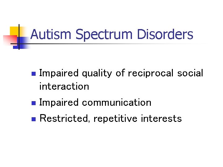 Autism Spectrum Disorders Impaired quality of reciprocal social interaction n Impaired communication n Restricted,